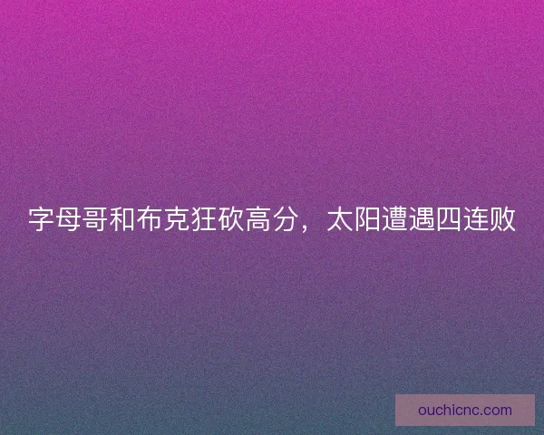 字母哥和布克狂砍高分，太阳遭遇四连败