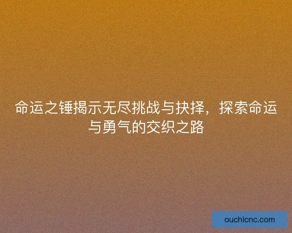 命运之锤揭示无尽挑战与抉择,探索命运与勇气的交织之路 命运之锤揭示无尽挑战与抉择,探索命运与勇气的交织之路