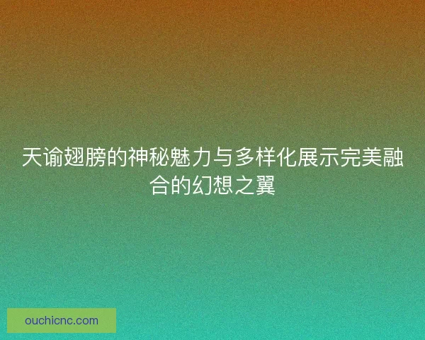 天谕翅膀的神秘魅力与多样化展示完美融合的幻想之翼