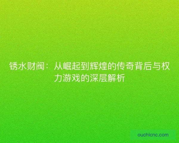 锈水财阀：从崛起到辉煌的传奇背后与权力游戏的深层解析