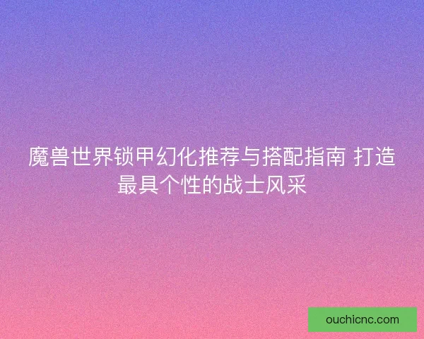 魔兽世界锁甲幻化推荐与搭配指南 打造最具个性的战士风采