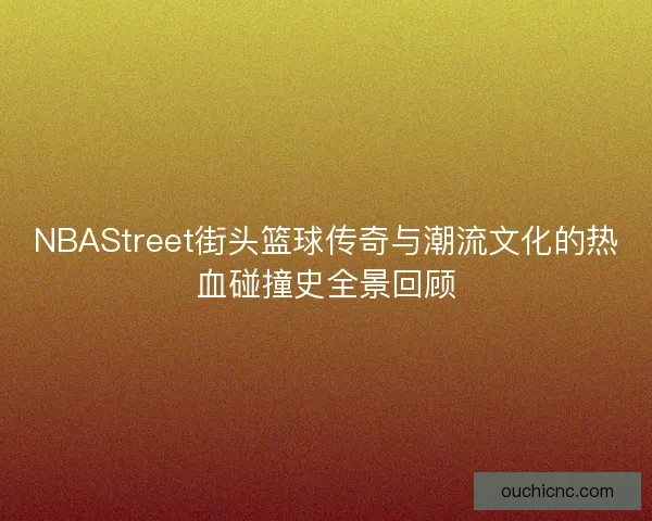 NBAStreet街头篮球传奇与潮流文化的热血碰撞史全景回顾