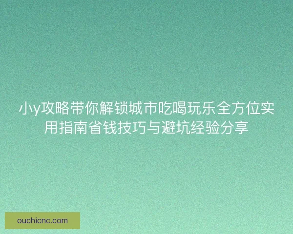 小y攻略带你解锁城市吃喝玩乐全方位实用指南省钱技巧与避坑经验分享