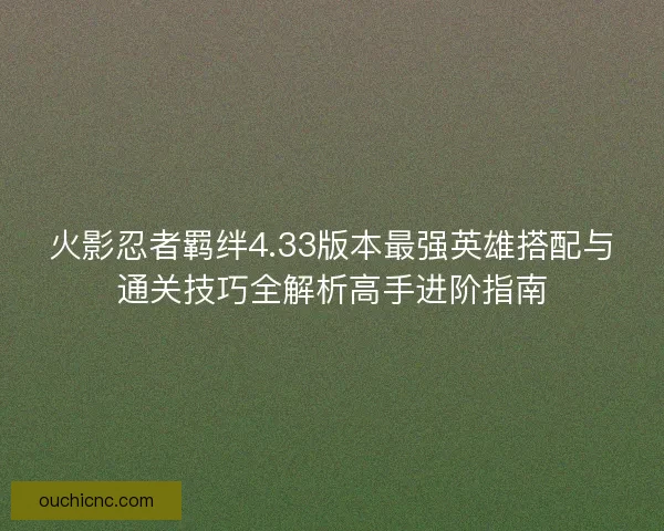 火影忍者羁绊4.33版本最强英雄搭配与通关技巧全解析高手进阶指南