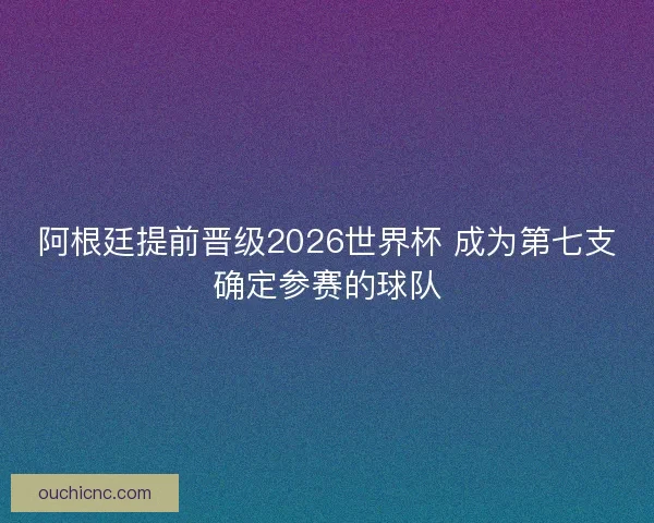 阿根廷提前晋级2026世界杯 成为第七支确定参赛的球队