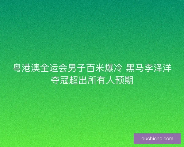 粤港澳全运会男子百米爆冷 黑马李泽洋夺冠超出所有人预期