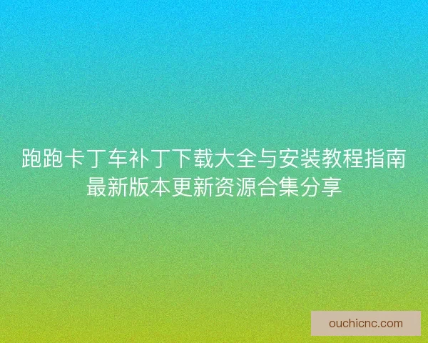 跑跑卡丁车补丁下载大全与安装教程指南最新版本更新资源合集分享