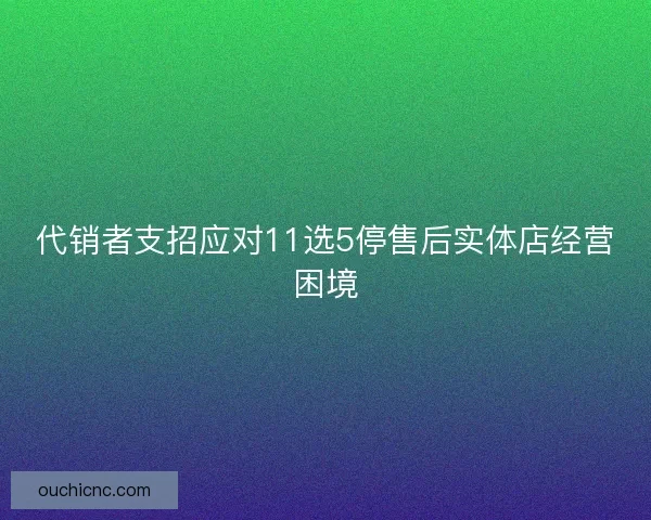 代销者支招应对11选5停售后实体店经营困境 代销者支招应对11选5停售后实体店经营困境