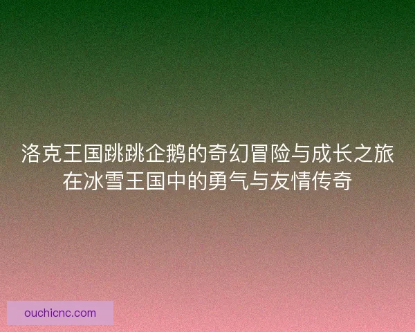 洛克王国跳跳企鹅的奇幻冒险与成长之旅在冰雪王国中的勇气与友情传奇