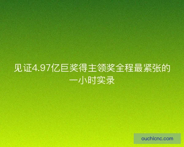 见证4.97亿巨奖得主领奖全程最紧张的一小时实录