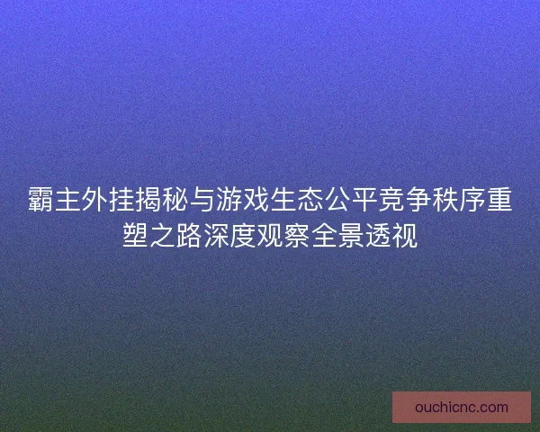 霸主外挂揭秘与游戏生态公平竞争秩序重塑之路深度观察全景透视 霸主外挂揭秘与游戏生态公平竞争秩序重塑之路深度观察全景透视