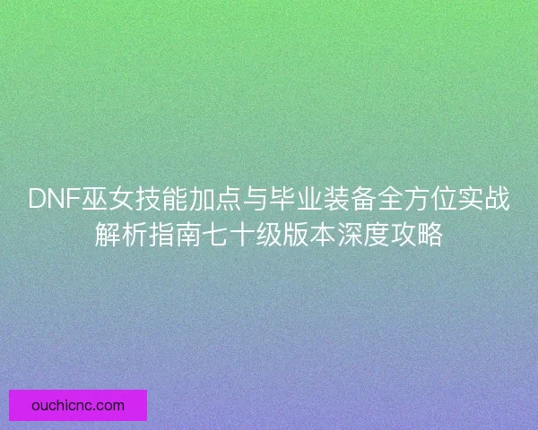 DNF巫女技能加点与毕业装备全方位实战解析指南七十级版本深度攻略 DNF巫女技能加点与毕业装备全方位实战解析指南七十级版本深度攻略