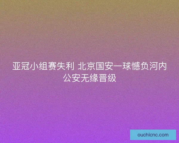 亚冠小组赛失利 北京国安一球憾负河内公安无缘晋级