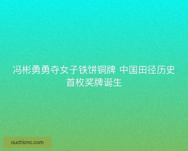 冯彬勇勇夺女子铁饼铜牌 中国田径历史首枚奖牌诞生 冯彬勇勇夺女子铁饼铜牌 中国田径历史首枚奖牌诞生