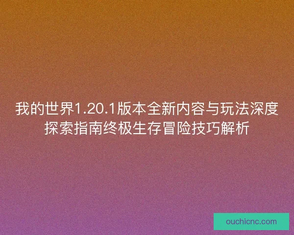 我的世界1.20.1版本全新内容与玩法深度探索指南终极生存冒险技巧解析 我的世界1.20.1版本全新内容与玩法深度探索指南终极生存冒险技巧解析