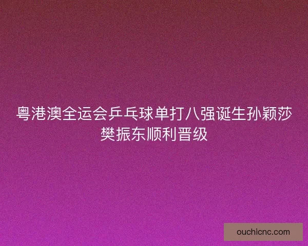 粤港澳全运会乒乓球单打八强诞生孙颖莎樊振东顺利晋级
