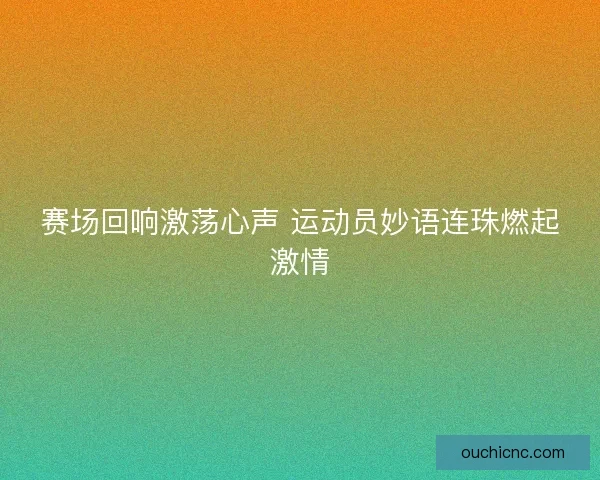 赛场回响激荡心声 运动员妙语连珠燃起激情