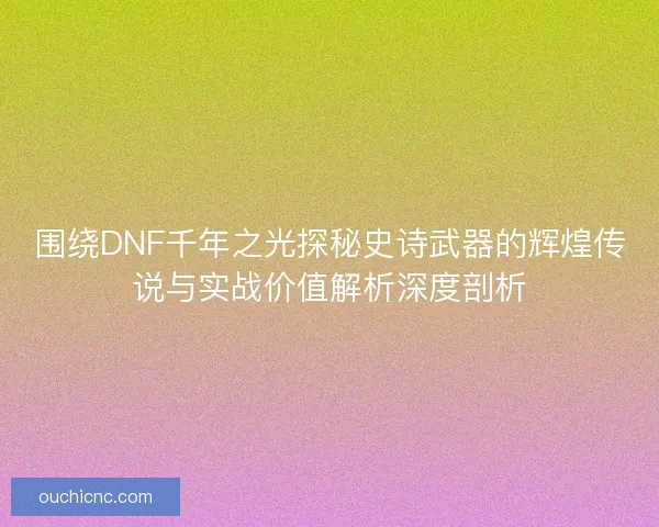 围绕DNF千年之光探秘史诗武器的辉煌传说与实战价值解析深度剖析