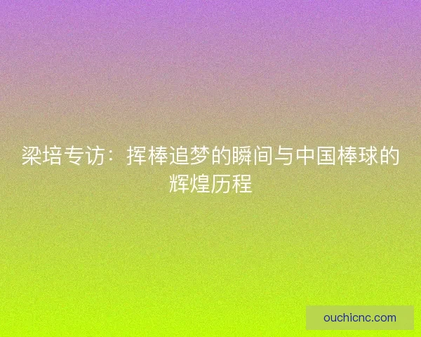 梁培专访：挥棒追梦的瞬间与中国棒球的辉煌历程
