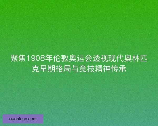 聚焦1908年伦敦奥运会透视现代奥林匹克早期格局与竞技精神传承