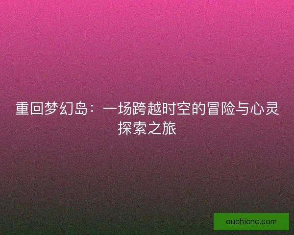 重回梦幻岛：一场跨越时空的冒险与心灵探索之旅