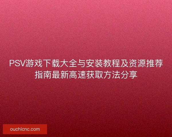 PSV游戏下载大全与安装教程及资源推荐指南最新高速获取方法分享