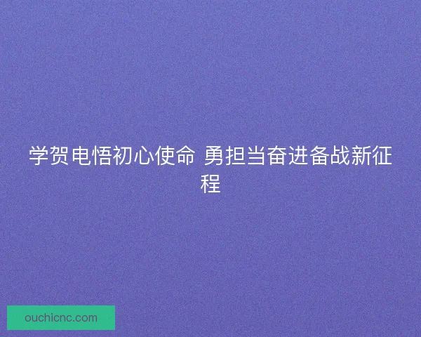 学贺电悟初心使命 勇担当奋进备战新征程 学贺电悟初心使命 勇担当奋进备战新征程