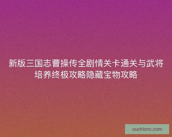 新版三国志曹操传全剧情关卡通关与武将培养终极攻略隐藏宝物攻略 新版三国志曹操传全剧情关卡通关与武将培养终极攻略隐藏宝物攻略