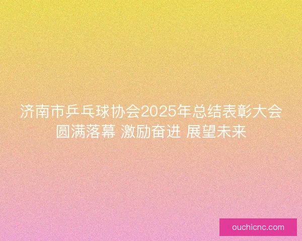 济南市乒乓球协会2025年总结表彰大会圆满落幕 激励奋进 展望未来 济南市乒乓球协会2025年总结表彰大会圆满落幕 激励奋进 展望未来