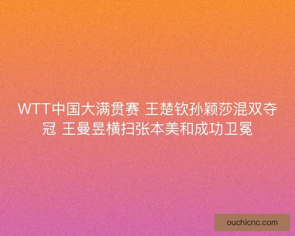 WTT中国大满贯赛 王楚钦孙颖莎混双夺冠 王曼昱横扫张本美和成功卫冕