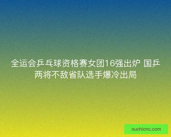 全运会乒乓球资格赛女团16强出炉 国乒两将不敌省队选手爆冷出局 全运会乒乓球资格赛女团16强出炉 国乒两将不敌省队选手爆冷出局