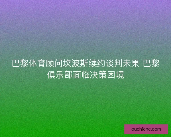 巴黎体育顾问坎波斯续约谈判未果 巴黎俱乐部面临决策困境 巴黎体育顾问坎波斯续约谈判未果 巴黎俱乐部面临决策困境