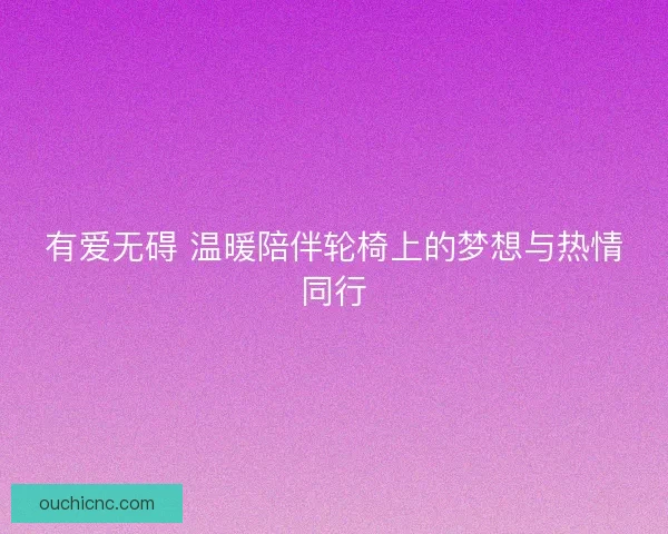 有爱无碍 温暖陪伴轮椅上的梦想与热情同行 有爱无碍 温暖陪伴轮椅上的梦想与热情同行