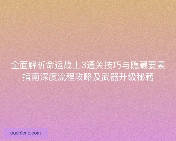 全面解析命运战士3通关技巧与隐藏要素指南深度流程攻略及武器升级秘籍