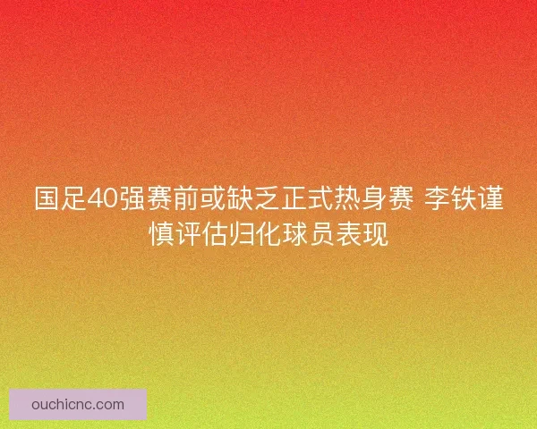 国足40强赛前或缺乏正式热身赛 李铁谨慎评估归化球员表现