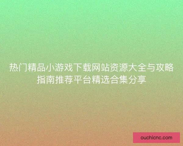 热门精品小游戏下载网站资源大全与攻略指南推荐平台精选合集分享 热门精品小游戏下载网站资源大全与攻略指南推荐平台精选合集分享