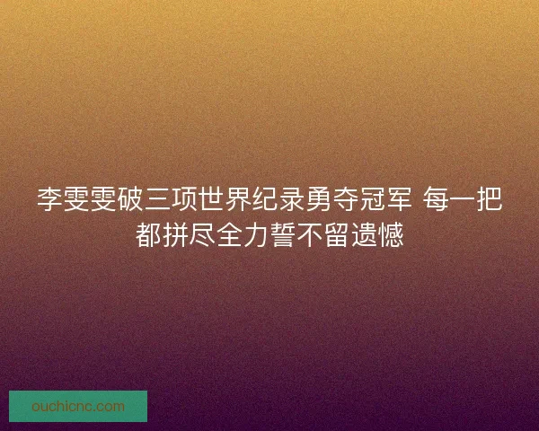 李雯雯破三项世界纪录勇夺冠军 每一把都拼尽全力誓不留遗憾