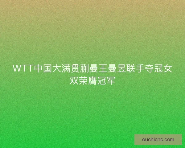 WTT中国大满贯蒯曼王曼昱联手夺冠女双荣膺冠军