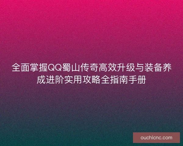 全面掌握QQ蜀山传奇高效升级与装备养成进阶实用攻略全指南手册