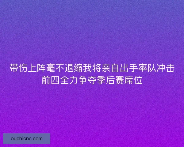 带伤上阵毫不退缩我将亲自出手率队冲击前四全力争夺季后赛席位