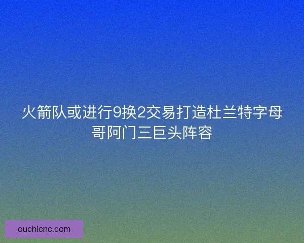 火箭队或进行9换2交易打造杜兰特字母哥阿门三巨头阵容
